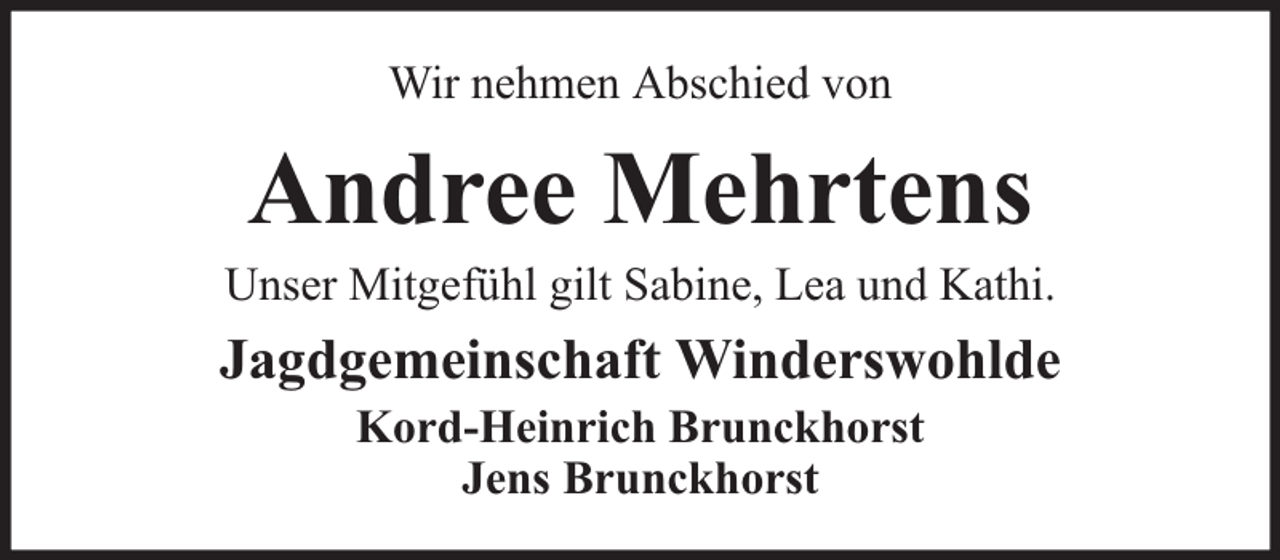<p>Wir nehmen Abschied von</p><p>Andree Mehrtens</p><p>Unser Mitgefühl gilt Sabine, Lea und Kathi.</p><p>Jagdgemeinschaft Winderswohlde<br />Kord-Heinrich Brunckhorst<br />Jens Brunckhorst</p>