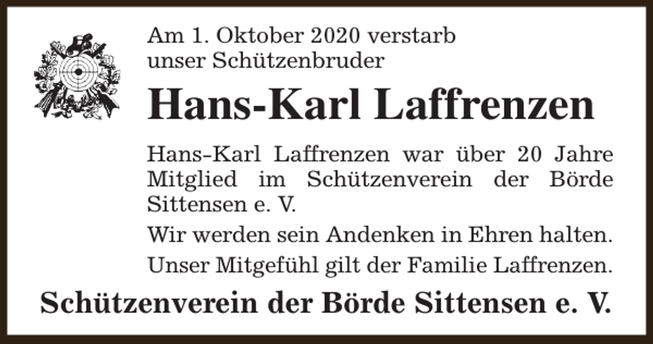 <p>Am 1. Oktober 2020 verstarb<br />unser Schützenbruder</p><p>Hans-Karl Laffrenzen<br />Hans-Karl Laffrenzen war über 20 Jahre<br />Mitglied im Schützenverein der Börde<br />Sittensen e. V.<br />Wir werden sein Andenken in Ehren halten.<br />Unser Mitgefühl gilt der Familie Laffrenzen.</p><p>Schützenverein der Börde Sittensen e. V.</p>