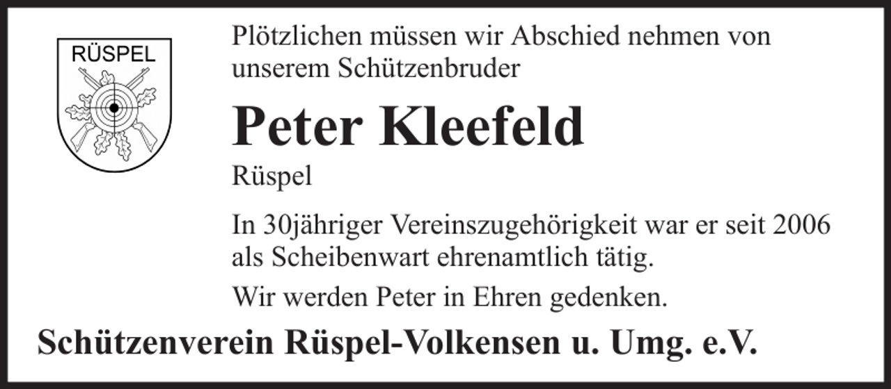 <p>Plötzlichen müssen wir Abschied nehmen von<br />unserem Schützenbruder</p>
<p>Peter Kleefeld<br />Rüspel<br />In 30jähriger Vereinszugehörigkeit war er seit 2006<br />als Scheibenwart ehrenamtlich tätig.<br />Wir werden Peter in Ehren gedenken.</p>
<p>Schützenverein Rüspel-Volkensen u. Umg. e.V.</p>