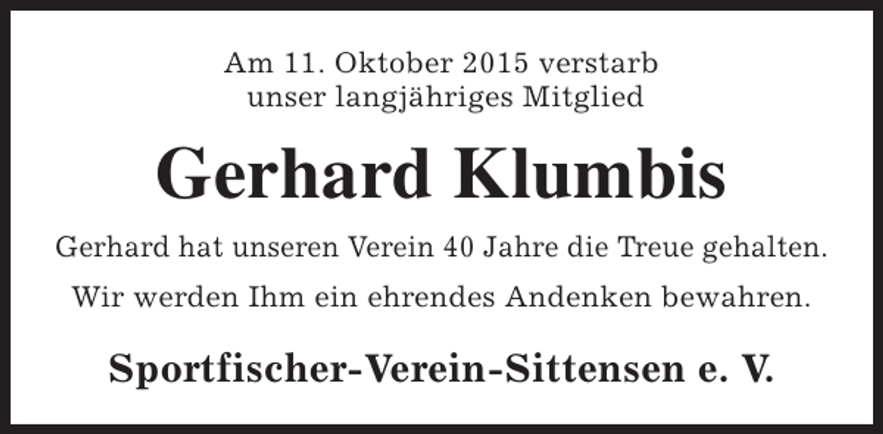 <p>Am 11. Oktober 2015 verstarb<br />unser langjähriges Mitglied</p><p>Gerhard Klumbis<br />Gerhard hat unseren Verein 40 Jahre die Treue gehalten.<br />Wir werden Ihm ein ehrendes Andenken bewahren.</p><p>Sportfischer-Verein-Sittensen e. V.</p>