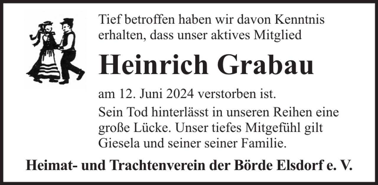 <p>Tief betroffen haben wir davon Kenntnis<br />erhalten, dass unser aktives Mitglied</p><p>Heinrich Grabau<br />am 12. Juni 2024 verstorben ist.<br />Sein Tod hinterlässt in unseren Reihen eine<br />große Lücke. Unser tiefes Mitgefühl gilt<br />Giesela und seiner seiner Familie.</p><p>Heimat- und Trachtenverein der Börde Elsdorf e. V.</p>