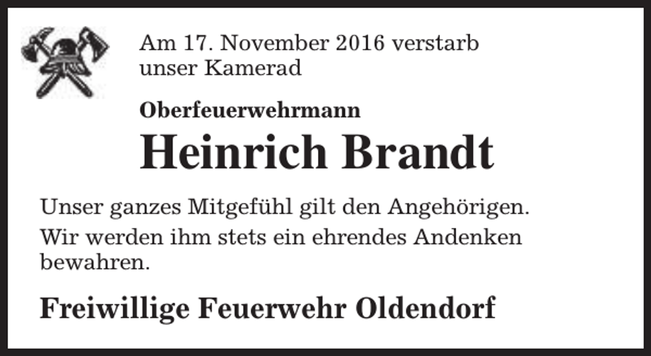 <p>Am 17. November 2016 verstarb<br />unser Kamerad<br />Oberfeuerwehrmann</p><p>Heinrich Brandt<br />Unser ganzes Mitgefühl gilt den Angehörigen.<br />Wir werden ihm stets ein ehrendes Andenken<br />bewahren.</p><p>Freiwillige Feuerwehr Oldendorf</p>