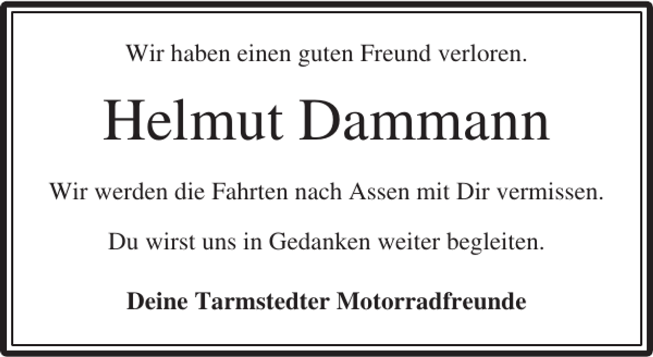 <p>Wir haben einen guten Freund verloren.</p><p>Helmut Dammann<br />Wir werden die Fahrten nach Assen mit Dir vermissen.<br />Du wirst uns in Gedanken weiter begleiten.<br />Deine Tarmstedter Motorradfreunde</p>