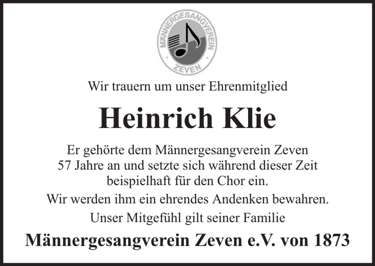 <p>Wir trauern um unser Ehrenmitglied</p><p>Heinrich Klie<br />Er gehörte dem Männergesangverein Zeven<br />57 Jahre an und setzte sich während dieser Zeit<br />beispielhaft für den Chor ein.<br />Wir werden ihm ein ehrendes Andenken bewahren.<br />Unser Mitgefühl gilt seiner Familie</p><p>Männergesangverein Zeven e.V. von 1873</p>
