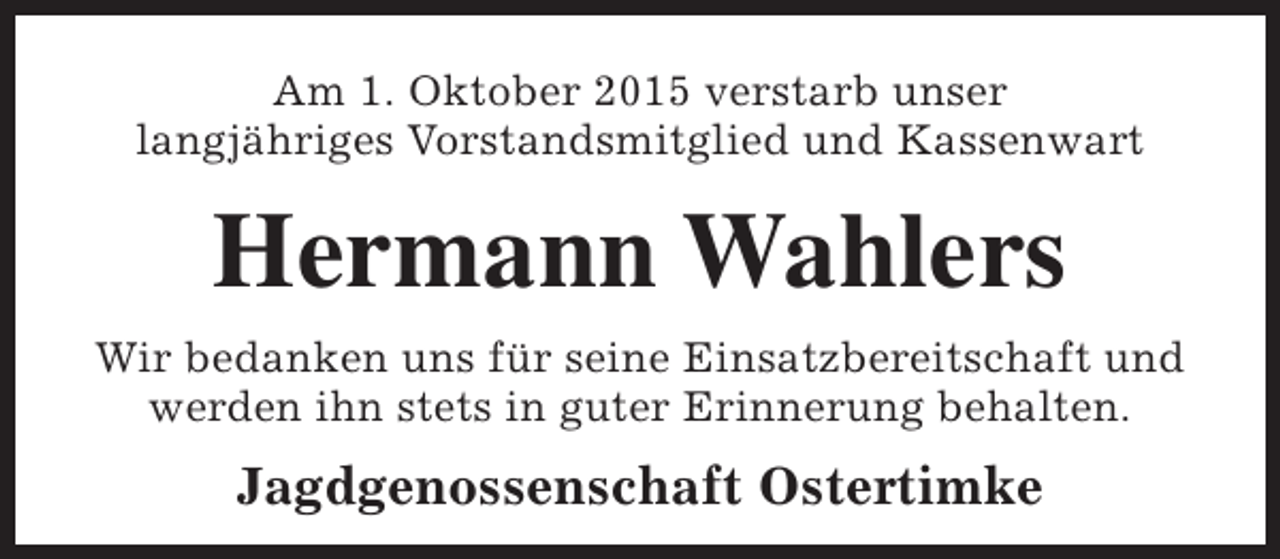 <p>Am 1. Oktober 2015 verstarb unser<br />langjähriges Vorstandsmitglied und Kassenwart</p><p>Hermann Wahlers<br />Wir bedanken uns für seine Einsatzbereitschaft und<br />werden ihn stets in guter Erinnerung behalten.</p><p>Jagdgenossenschaft Ostertimke</p>