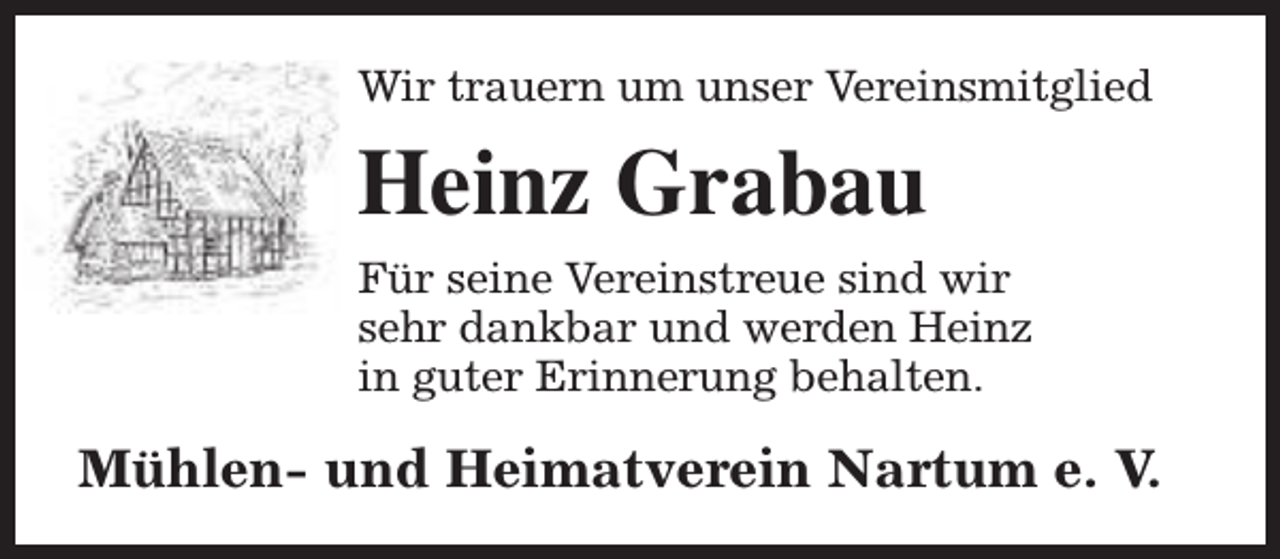 <p>Wir trauern um unser Vereinsmitglied</p><p>Heinz Grabau<br />Für seine Vereinstreue sind wir<br />sehr dankbar und werden Heinz<br />in guter Erinnerung behalten.</p><p>Mühlen- und Heimatverein Nartum e. V.</p>