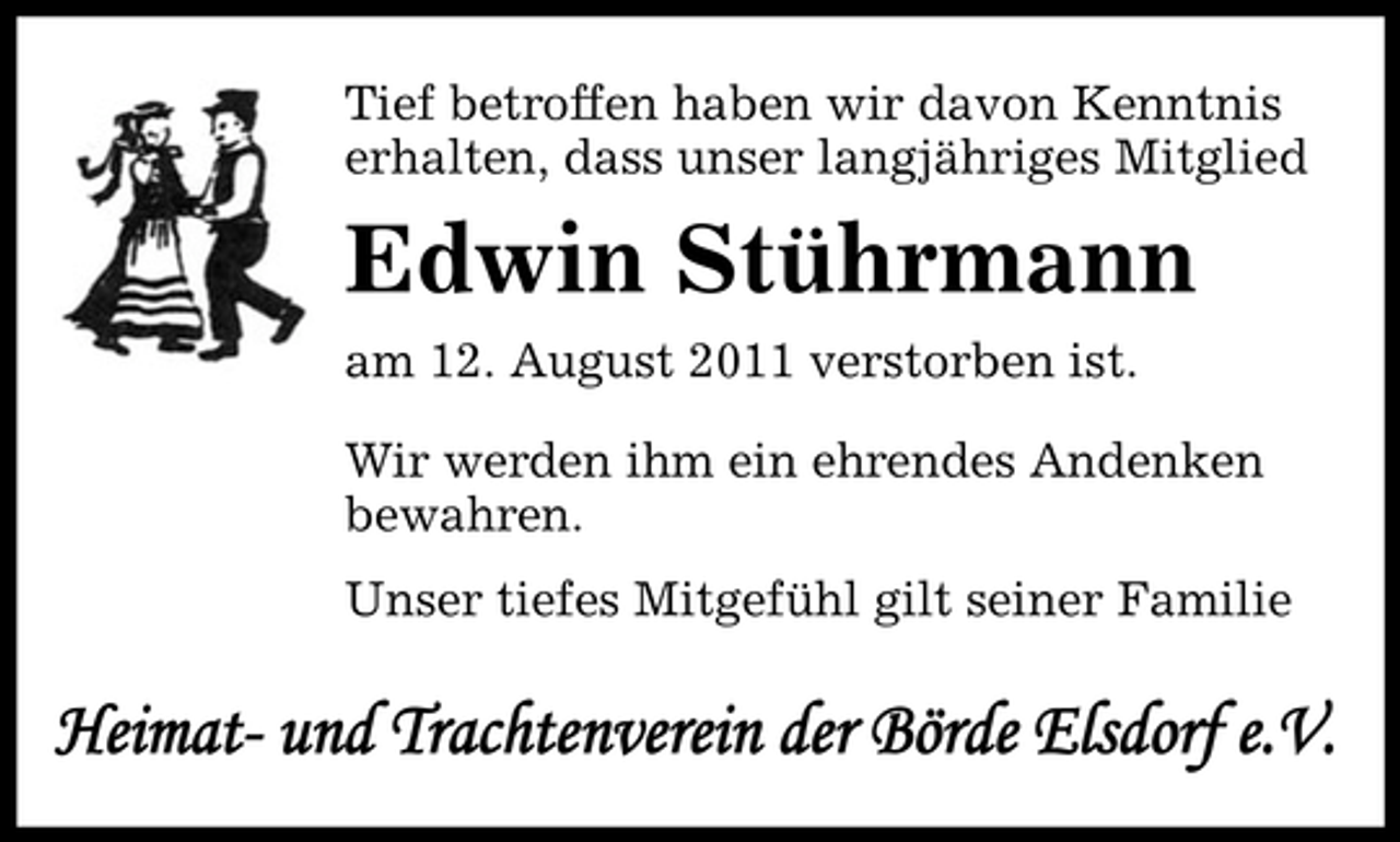 <p>Tief betroffen haben wir davon Kenntnis<br />erhalten, dass unser langjähriges Mitglied</p><p>Edwin Stührmann<br />am 12. August 2011 verstorben ist.<br />Wir werden ihm ein ehrendes Andenken<br />bewahren.<br />Unser tiefes Mitgefühl gilt seiner Familie</p><p>Heimat- und Trachtenverein der Börde Elsdorf e.V.</p>