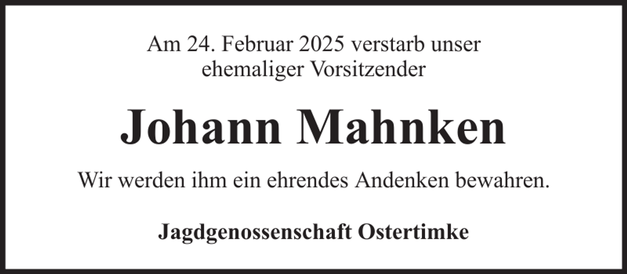 <p>Am 24. Februar 2025 verstarb unser<br />ehemaliger Vorsitzender</p><p>Johann Mahnken<br />Wir werden ihm ein ehrendes Andenken bewahren.<br />Jagdgenossenschaft Ostertimke</p>