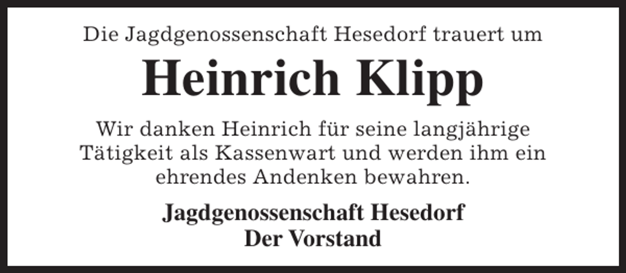 <p>Die Jagdgenossenschaft Hesedorf trauert um</p><p>Heinrich Klipp</p><p>Wir danken Heinrich für seine langjährige<br />Tätigkeit als Kassenwart und werden ihm ein<br />ehrendes Andenken bewahren.</p><p>Jagdgenossenschaft Hesedorf<br />Der Vorstand</p>