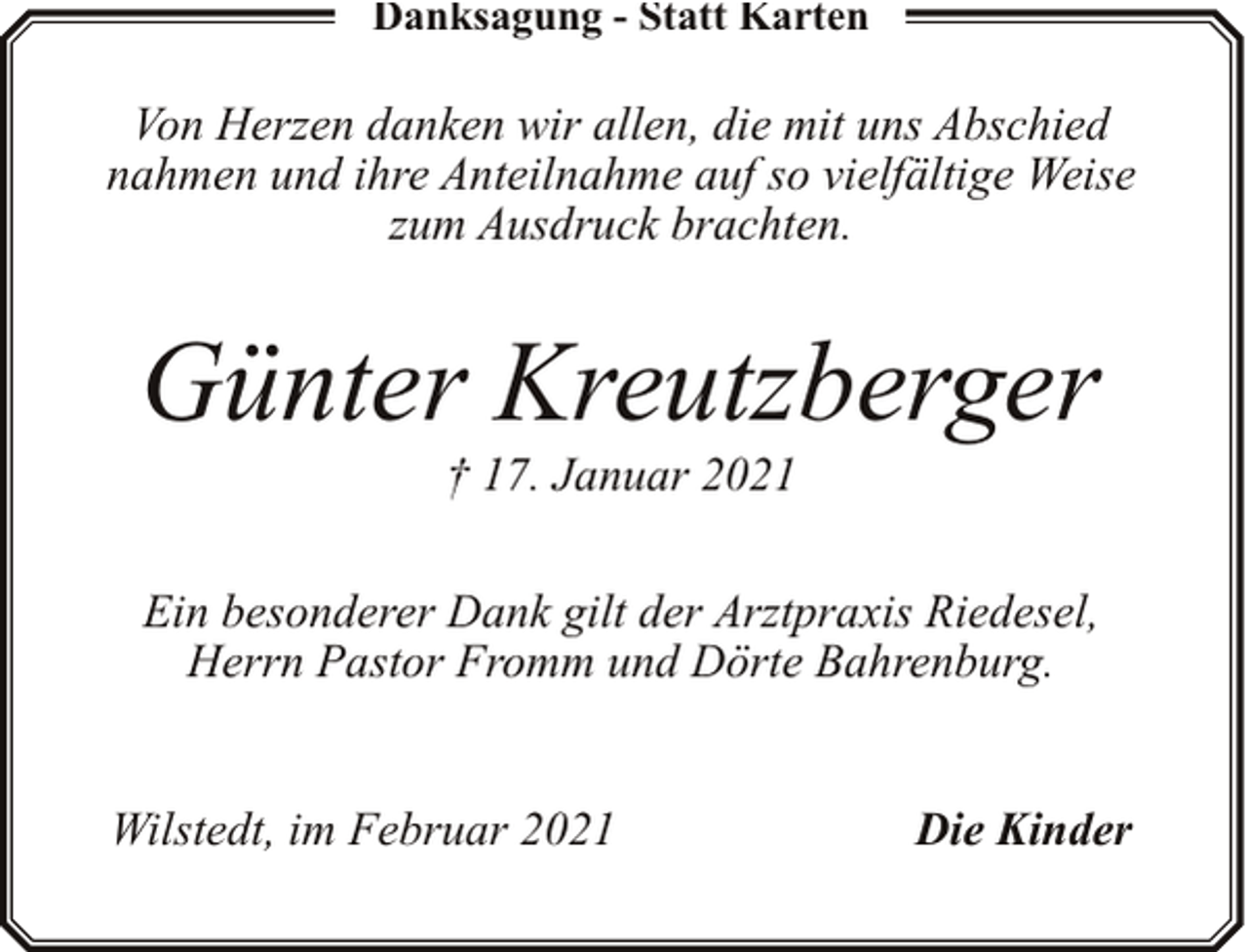 <p>Danksagung - Statt Karten</p><p>Von Herzen danken wir allen, die mit uns Abschied<br />nahmen und ihre Anteilnahme auf so vielfältige Weise<br />zum Ausdruck brachten.</p><p>Günter Kreutzberger<br />† 17. Januar 2021</p><p>Ein besonderer Dank gilt der Arztpraxis Riedesel,<br />Herrn Pastor Fromm und Dörte Bahrenburg.<br />Wilstedt, im Februar 2021</p><p>Die Kinder</p>