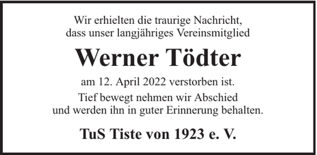 <p>Wir erhielten die traurige Nachricht,<br />dass unser langjähriges Vereinsmitglied</p><p>Werner Tödter</p><p>am 12. April 2022 verstorben ist.<br />Tief bewegt nehmen wir Abschied<br />und werden ihn in guter Erinnerung behalten.</p><p>TuS Tiste von 1923 e. V.</p>