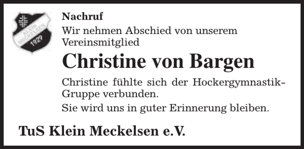 <p>Nachruf<br />Wir nehmen Abschied von unserem<br />Vereinsmitglied</p><p>Christine von Bargen<br />Christine fühlte sich der HockergymnastikGruppe verbunden.<br />Sie wird uns in guter Erinnerung bleiben.</p><p>TuS Klein Meckelsen e.V.</p>