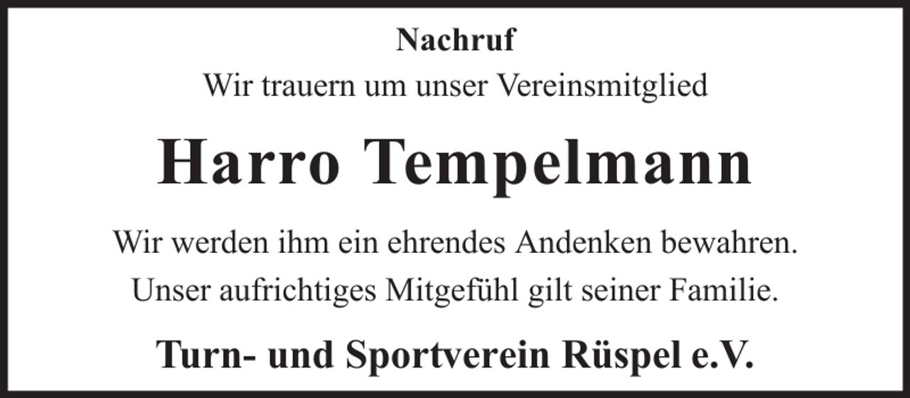 <p>Nachruf<br />Wir trauern um unser Vereinsmitglied</p><p>Harro Tempelmann<br />Wir werden ihm ein ehrendes Andenken bewahren.<br />Unser aufrichtiges Mitgefühl gilt seiner Familie.</p><p>Turn- und Sportverein Rüspel e.V.</p>
