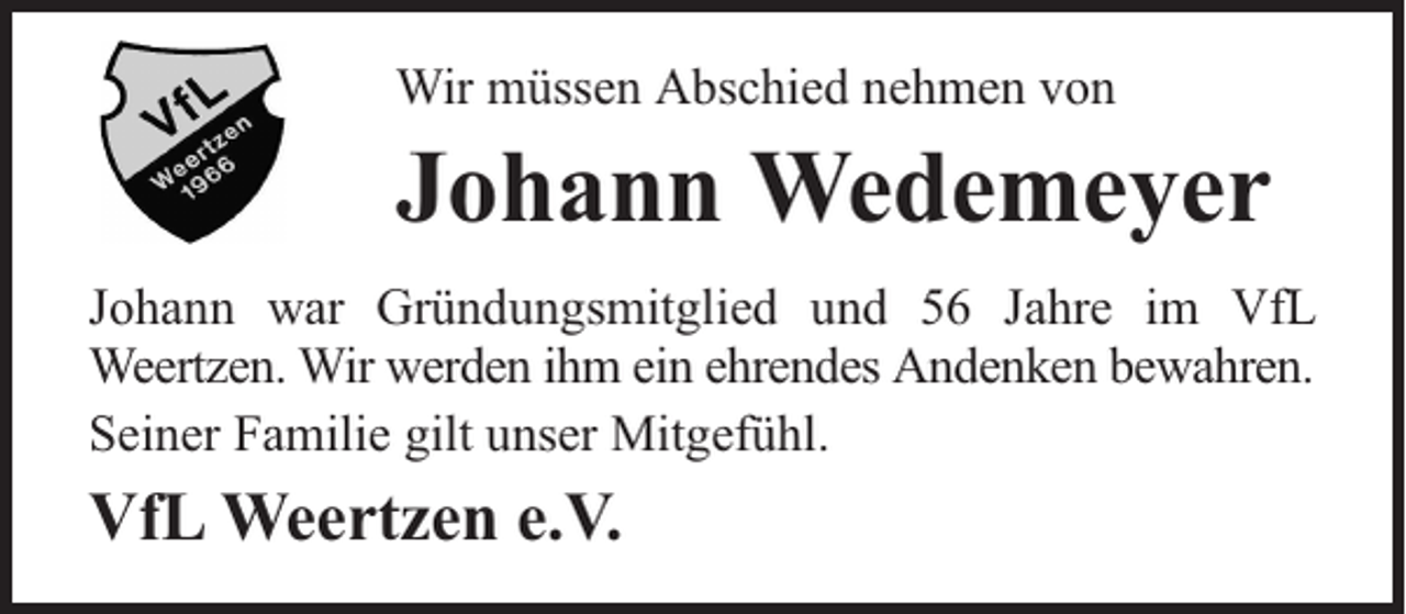 <p>Wir müssen Abschied nehmen von</p><p>Johann Wedemeyer<br />Johann war Gründungsmitglied und 56 Jahre im VfL<br />Weertzen. Wir werden ihm ein ehrendes Andenken bewahren.<br />Seiner Familie gilt unser Mitgefühl.</p><p>VfL Weertzen e.V.</p>