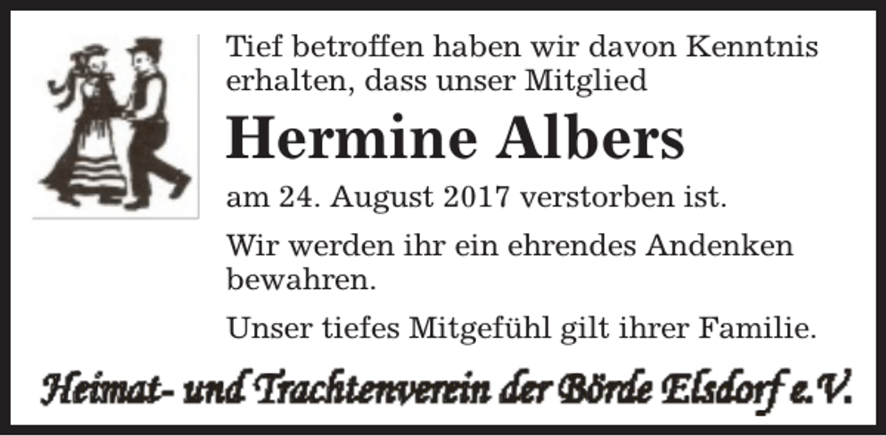 <p>Tief betroffen haben wir davon Kenntnis<br />erhalten, dass unser Mitglied</p><p>Hermine Albers</p><p>am 24. August 2017 verstorben ist.<br />Wir werden ihr ein ehrendes Andenken<br />bewahren.<br />Unser tiefes Mitgefühl gilt ihrer Familie.</p><p>Heimat- und Trachtenverein der Börde Elsdorf e.V.</p>