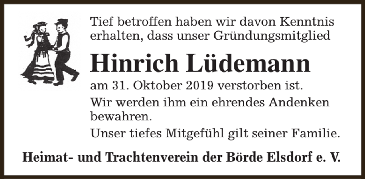 <p>Tief betroffen haben wir davon Kenntnis<br />erhalten, dass unser Gründungsmitglied</p><p>Hinrich Lüdemann</p><p>am 31. Oktober 2019 verstorben ist.<br />Wir werden ihm ein ehrendes Andenken<br />bewahren.<br />Unser tiefes Mitgefühl gilt seiner Familie.</p><p>Heimat- und Trachtenverein der Börde Elsdorf e. V.</p>