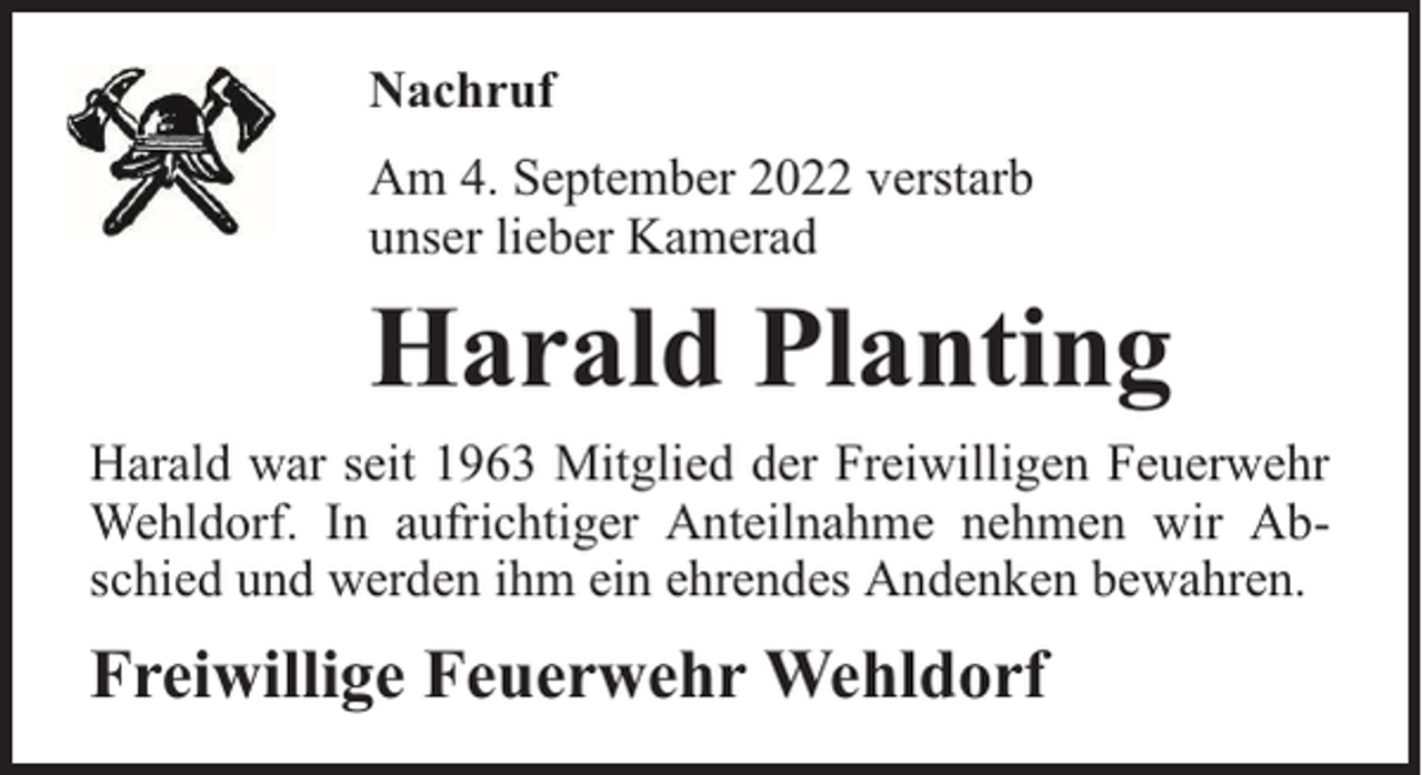 <p>Nachruf<br />Am 4. September 2022 verstarb<br />unser lieber Kamerad</p><p>Harald Planting<br />Harald war seit 1963 Mitglied der Freiwilligen Feuerwehr<br />Wehldorf. In aufrichtiger Anteilnahme nehmen wir Abschied und werden ihm ein ehrendes Andenken bewahren.</p><p>Freiwillige Feuerwehr Wehldorf</p>