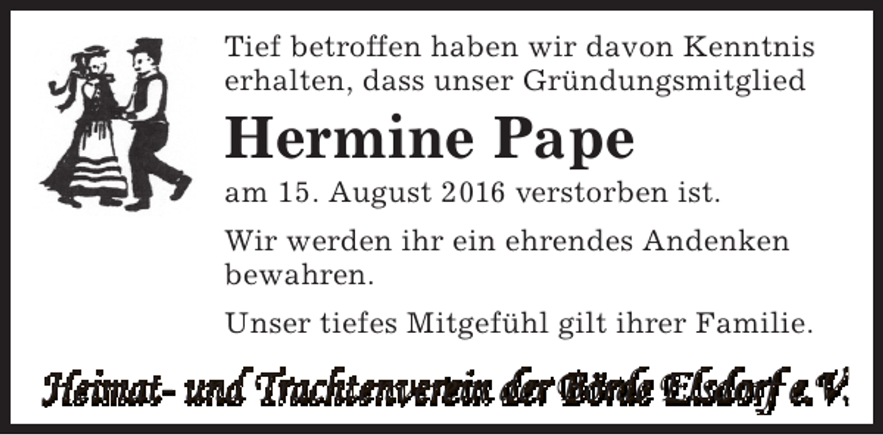<p>Tief betroffen haben wir davon Kenntnis<br />erhalten, dass unser Gründungsmitglied</p><p>Hermine Pape</p><p>am 15. August 2016 verstorben ist.<br />Wir werden ihr ein ehrendes Andenken<br />bewahren.<br />Unser tiefes Mitgefühl gilt ihrer Familie.</p><p>Heimat- und Trachtenverein der Börde Elsdorf e.V.</p>