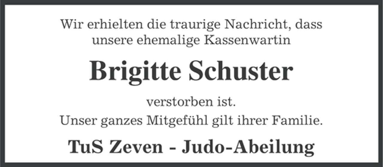 <p>Wir erhielten die traurige Nachricht, dass<br />unsere ehemalige Kassenwartin</p><p>Brigitte Schuster<br />verstorben ist.<br />Unser ganzes Mitgefühl gilt ihrer Familie.</p><p>TuS Zeven - Judo-Abeilung</p>